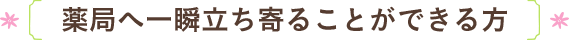 薬局へ一瞬立ち寄ることができる方