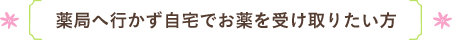 薬局へ行かず自宅でおくすりを受け取りたい方